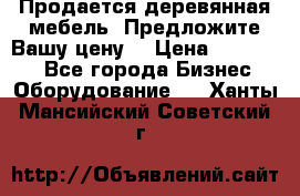 Продается деревянная мебель. Предложите Вашу цену! › Цена ­ 150 000 - Все города Бизнес » Оборудование   . Ханты-Мансийский,Советский г.
